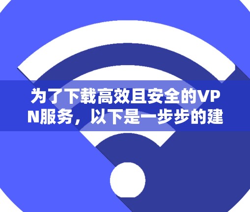 为了下载高效且安全的VPN服务,以下是一步步的建议 为了下载高效且安全的VPN服务,以下是一步步的建议