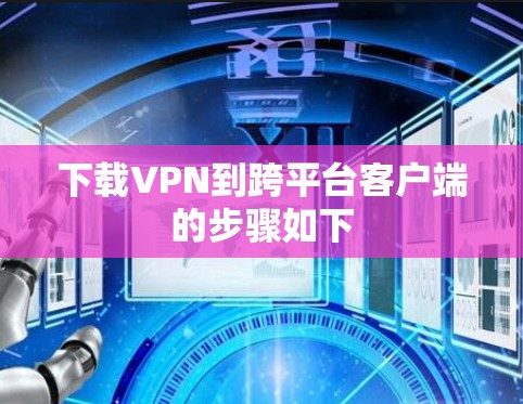下载VPN到跨平台客户端的步骤如下 下载VPN到跨平台客户端的步骤如下