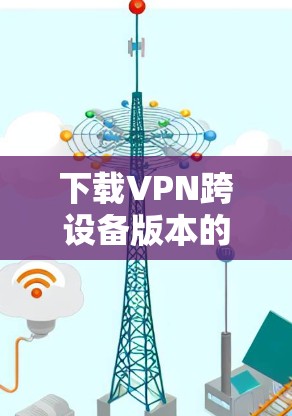 下载VPN跨设备版本的步骤如下 下载VPN跨设备版本的步骤如下