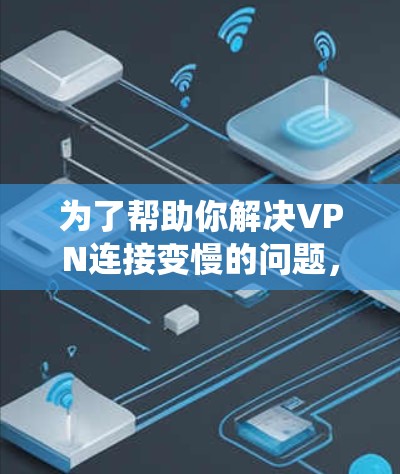 为了帮助你解决VPN连接变慢的问题，以下是一些系统性和解决方案的建议
