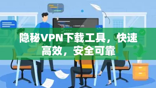 隐秘VPN下载工具,快速高效,安全可靠 隐秘VPN下载工具,快速高效,安全可靠