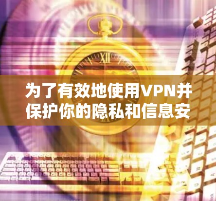 为了有效地使用VPN并保护你的隐私和信息安全,以下是一个逐步的指南,帮助你轻松地开始使用 为了有效地使用VPN并保护你的隐私和信息安全,以下是一个逐步的指南,帮助你轻松地开始使用