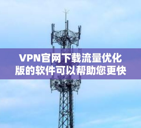 VPN官网下载流量优化版的软件可以帮助您更快、更稳定地连接网络。以下是几种常见的VPN软件推荐，帮助您优化流量
