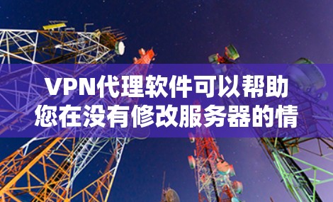 VPN代理软件可以帮助您在没有修改服务器的情况下，访问国外VPN服务器。以下是几种常用的VPN代理软件，您可以选择其中一种或几种用于下载