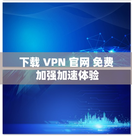 下载 VPN 官网 免费 加强加速体验