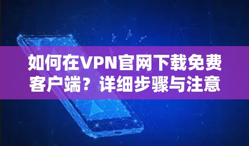 如何在VPN官网下载免费客户端？详细步骤与注意事项