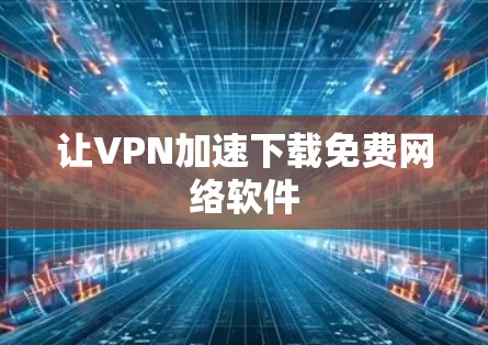 让VPN加速下载免费网络软件 让VPN加速下载免费网络软件