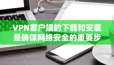 VPN客户端的下载和安装是确保网络安全的重要步骤。以下是使用VPN官网下载并安装匿名网络客户端的步骤说明