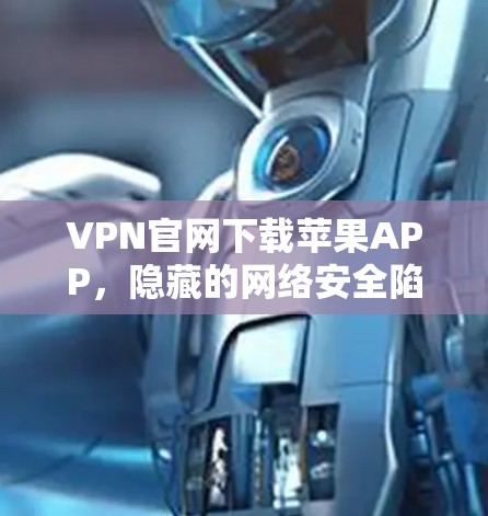 VPN官网下载苹果APP,隐藏的网络安全陷阱? VPN官网下载苹果APP,隐藏的网络安全陷阱?