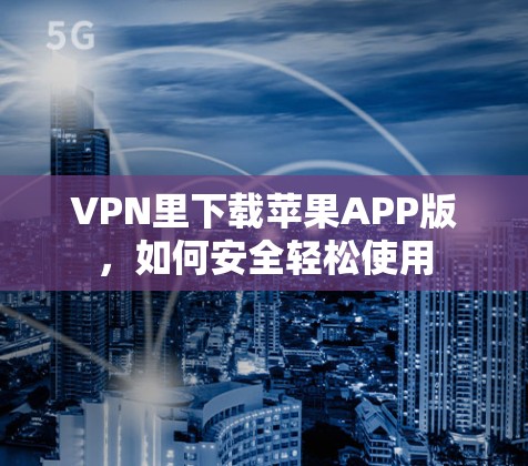 VPN里下载苹果APP版,如何安全轻松使用 VPN里下载苹果APP版,如何安全轻松使用