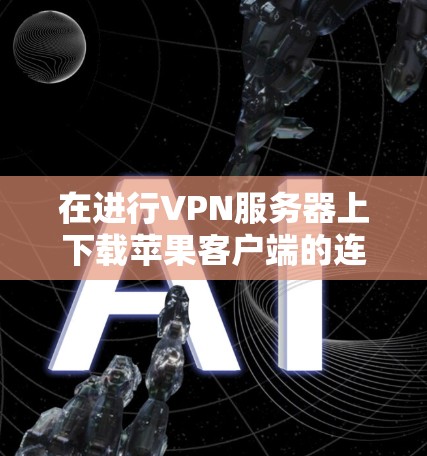 在进行VPN服务器上下载苹果客户端的连接时，以下是详细的步骤指南