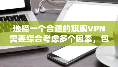 选择一个合适的旗舰VPN需要综合考虑多个因素,包括VPN类型、加密强度、认证方式、功能全面性、安全性、覆盖范围、价格以及使用方式等。以下是基于这些因素的建议 选择一个合适的旗舰VPN需要综合考虑多个因素,包括VPN类型、加密强度、认证方式、功能全面性、安全性、覆盖范围、价格以及使用方式等。以下是基于这些因素的建议