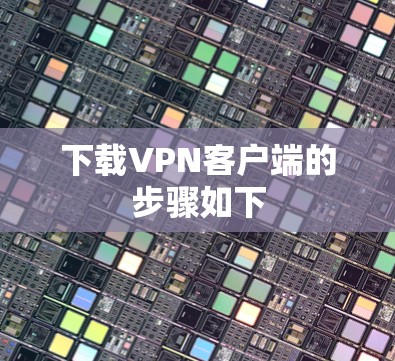 下载VPN客户端的步骤如下 下载VPN客户端的步骤如下
