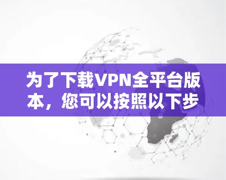 为了下载VPN全平台版本,您可以按照以下步骤操作 为了下载VPN全平台版本,您可以按照以下步骤操作