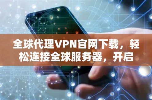 全球代理VPN官网下载，轻松连接全球服务器，开启加密世界