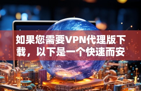 如果您需要VPN代理版下载,以下是一个快速而安全的获取全球代理版的方法 如果您需要VPN代理版下载,以下是一个快速而安全的获取全球代理版的方法