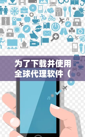 为了下载并使用全球代理软件（VPN代理）您可以按照以下步骤进行