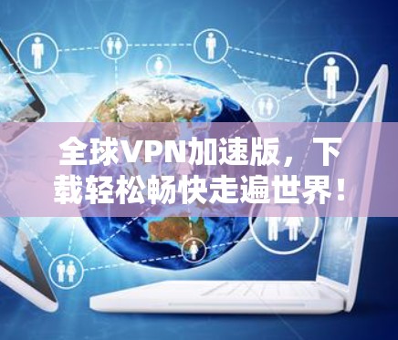 全球VPN加速版，下载轻松畅快走遍世界！