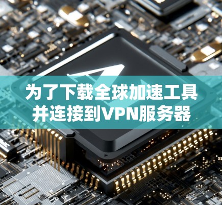 为了下载全球加速工具并连接到VPN服务器，您可以按照以下步骤进行