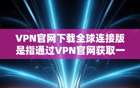 VPN官网下载全球连接版是指通过VPN官网获取一个专门用于访问全球范围内的互联网的软件。以下是详细的步骤和信息 VPN官网下载全球连接版是指通过VPN官网获取一个专门用于访问全球范围内的互联网的软件。以下是详细的步骤和信息