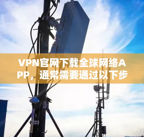 VPN官网下载全球网络APP，通常需要通过以下步骤来获取和安装相关应用。以下是一些通用的步骤和注意事项