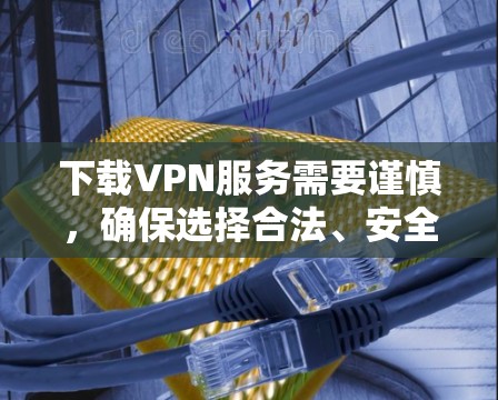 下载VPN服务需要谨慎，确保选择合法、安全的来源，并遵守协议。以下是一些步骤和建议，帮助你成功下载VPN服务