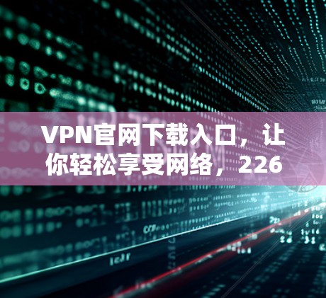 VPN官网下载入口,让你轻松享受网络,226年,你准备好了吗? VPN官网下载入口,让你轻松享受网络,226年,你准备好了吗?