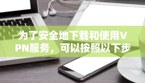 为了安全地下载和使用VPN服务,可以按照以下步骤操作 为了安全地下载和使用VPN服务,可以按照以下步骤操作