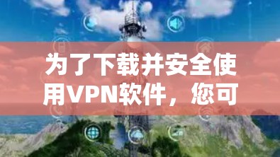 为了下载并安全使用VPN软件，您可以按照以下步骤进行