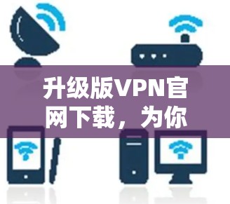 升级版VPN官网下载，为你的网络带来更安全、更便捷的体验