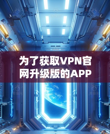 为了获取VPN官网升级版的APP,您可以按照以下步骤进行 为了获取VPN官网升级版的APP,您可以按照以下步骤进行