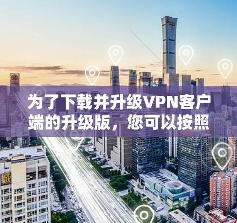 为了下载并升级VPN客户端的升级版，您可以按照以下步骤操作