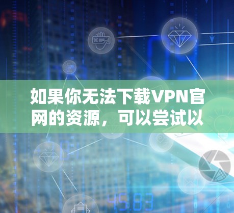 如果你无法下载VPN官网的资源，可以尝试以下步骤
