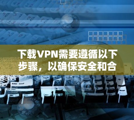 下载VPN需要遵循以下步骤，以确保安全和合法。以下是一个清晰的下载VPN的指南