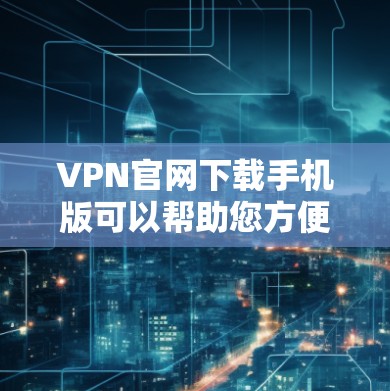 VPN官网下载手机版可以帮助您方便地进行VPN连接,但需要注意以下几点 VPN官网下载手机版可以帮助您方便地进行VPN连接,但需要注意以下几点