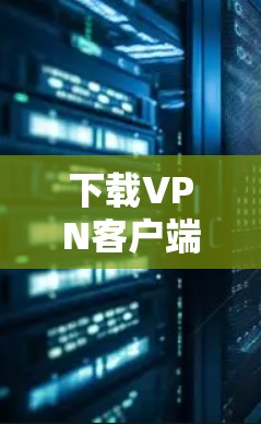 下载VPN客户端的步骤如下 下载VPN客户端的步骤如下
