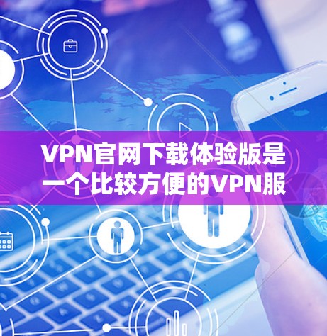 VPN官网下载体验版是一个比较方便的VPN服务，用户可以直接在官网下载并安装，方便快捷。以下是一些推荐的VPN官网和下载体验