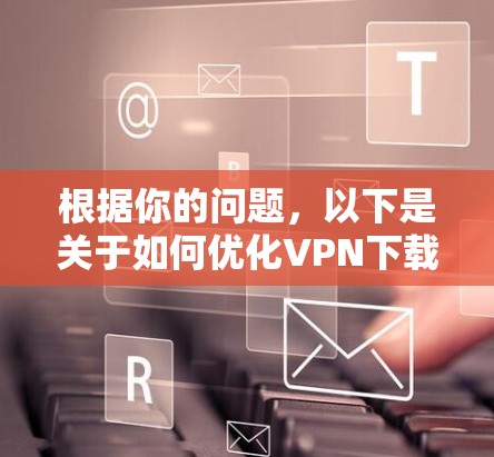 根据你的问题,以下是关于如何优化VPN下载体验的详细步骤和建议 根据你的问题,以下是关于如何优化VPN下载体验的详细步骤和建议