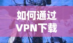 如何通过VPN下载外网访问客户端
