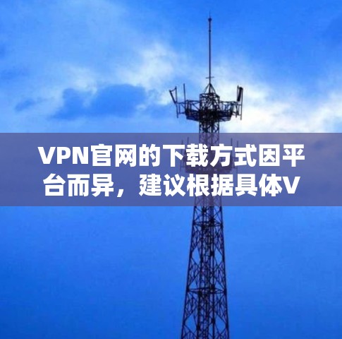 VPN官网的下载方式因平台而异,建议根据具体VPN服务提供商的说明来下载。以下是一些常见的VPN下载方法 VPN官网的下载方式因平台而异,建议根据具体VPN服务提供商的说明来下载。以下是一些常见的VPN下载方法
