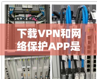 下载VPN和网络保护APP是一个复杂的过程，需要综合考虑多个因素，选择合适的服务并进行配置。以下是一步步的指南