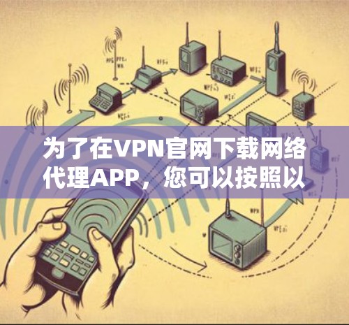 为了在VPN官网下载网络代理APP，您可以按照以下步骤进行操作