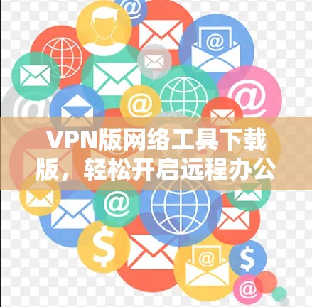VPN版网络工具下载版,轻松开启远程办公与网络探索的新方式 VPN版网络工具下载版,轻松开启远程办公与网络探索的新方式