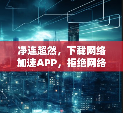 净连超然,下载网络加速APP,拒绝网络暴力 净连超然,下载网络加速APP,拒绝网络暴力