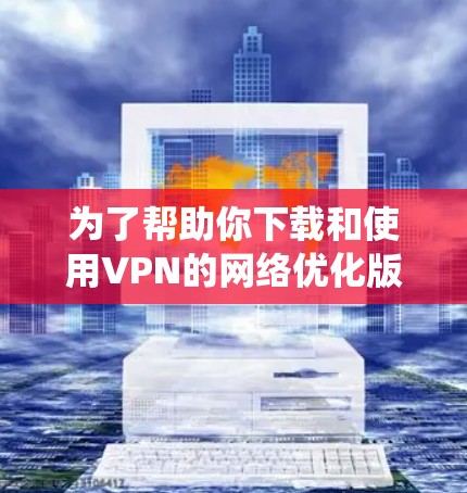 为了帮助你下载和使用VPN的网络优化版，以下是一些系统性的步骤和推荐