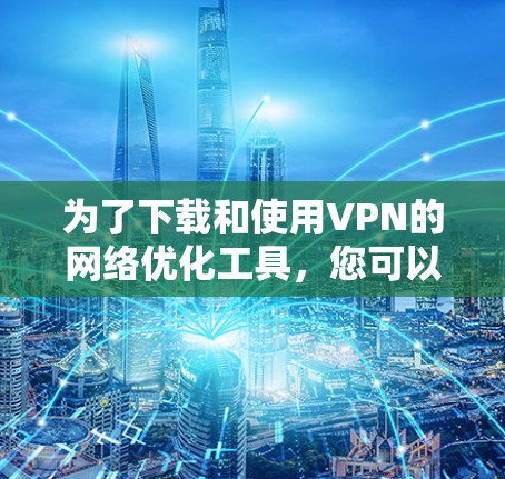 为了下载和使用VPN的网络优化工具，您可以按照以下步骤进行