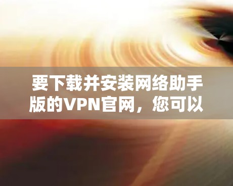 要下载并安装网络助手版的VPN官网,您可以按照以下步骤操作 要下载并安装网络助手版的VPN官网,您可以按照以下步骤操作