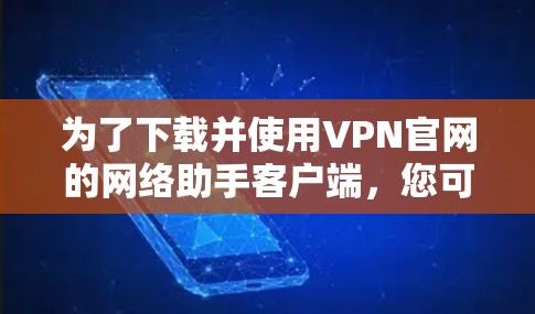 为了下载并使用VPN官网的网络助手客户端,您可以按照以下步骤进行 为了下载并使用VPN官网的网络助手客户端,您可以按照以下步骤进行
