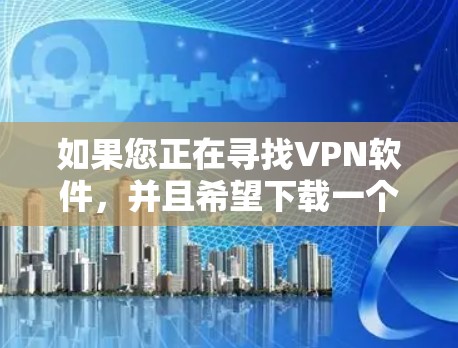 如果您正在寻找VPN软件，并且希望下载一个稳定版本，以下是一些推荐的VPN软件，并提供了一些基本的下载和安装步骤，以确保软件稳定运行