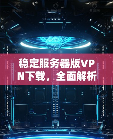 稳定服务器版VPN下载，全面解析和使用指南